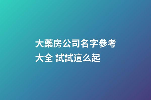 大藥房公司名字參考大全 試試這么起-第1張-公司起名-玄機派